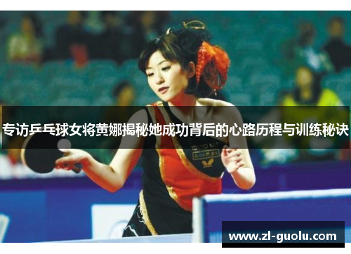 专访乒乓球女将黄娜揭秘她成功背后的心路历程与训练秘诀