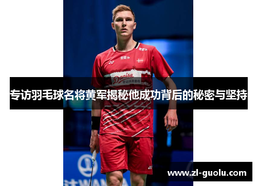 专访羽毛球名将黄军揭秘他成功背后的秘密与坚持