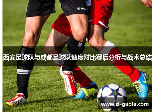 西安足球队与成都足球队速度对比赛后分析与战术总结