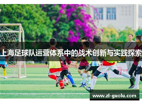 上海足球队运营体系中的战术创新与实践探索