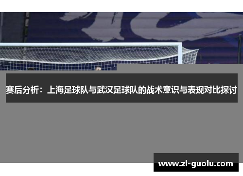 赛后分析：上海足球队与武汉足球队的战术意识与表现对比探讨