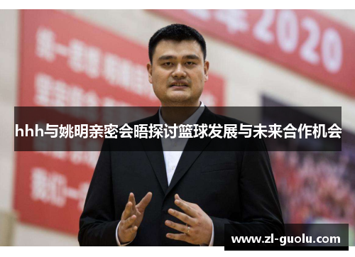 hhh与姚明亲密会晤探讨篮球发展与未来合作机会