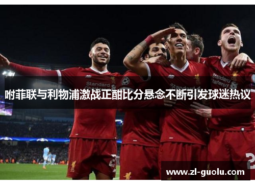 咐菲联与利物浦激战正酣比分悬念不断引发球迷热议