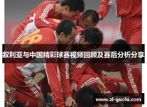 叙利亚与中国精彩球赛视频回顾及赛后分析分享